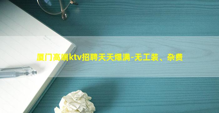 厦门高端ktv招聘天天爆满-无工装、杂费